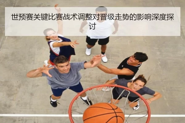世预赛关键比赛战术调整对晋级走势的影响深度探讨